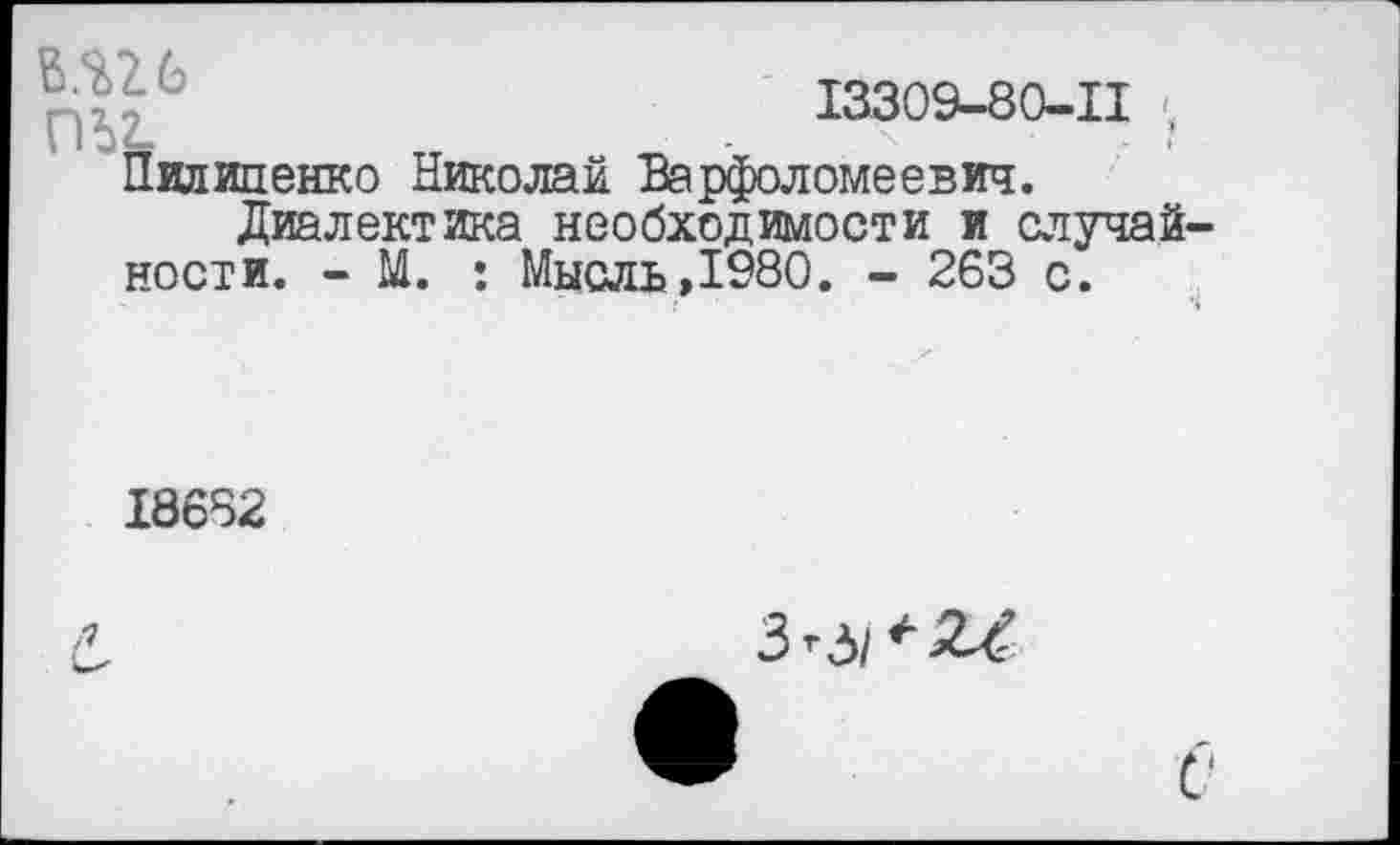 ﻿13309-80-11 .
Пилипенко Николай Варфоломеевич.
Диалектика необходимости и случайности. - М. : Мысль,1980. - 263 с.
18682
